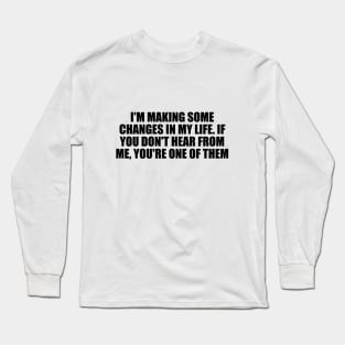 I'm making some changes in my life. If you don't hear from me, you're one of them Long Sleeve T-Shirt